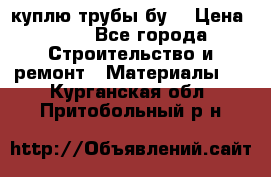 куплю трубы бу  › Цена ­ 10 - Все города Строительство и ремонт » Материалы   . Курганская обл.,Притобольный р-н